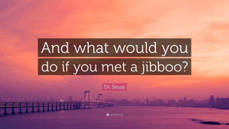 Dr. Seuss Quote: “And what would you do if you met a jibboo?”