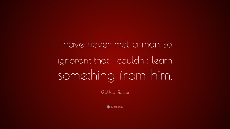 Galileo Galilei Quote: “I have never met a man so ignorant that I couldn’t learn something from him.”