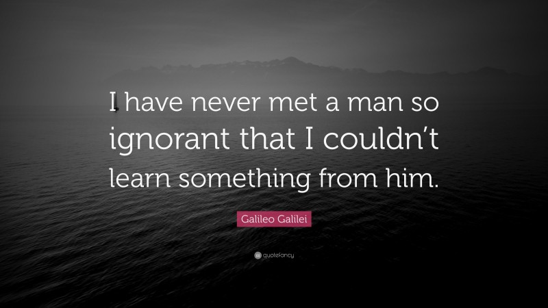 Galileo Galilei Quote: “I have never met a man so ignorant that I couldn’t learn something from him.”