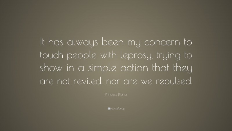 Princess Diana Quote: “It has always been my concern to touch people with leprosy, trying to show in a simple action that they are not reviled, nor are we repulsed.”