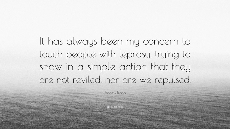 Princess Diana Quote: “It has always been my concern to touch people with leprosy, trying to show in a simple action that they are not reviled, nor are we repulsed.”