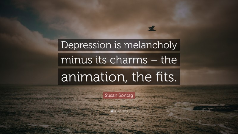 Susan Sontag Quote: “Depression is melancholy minus its charms – the animation, the fits.”