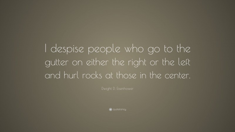 Dwight D. Eisenhower Quote: “I despise people who go to the gutter on either the right or the left and hurl rocks at those in the center.”
