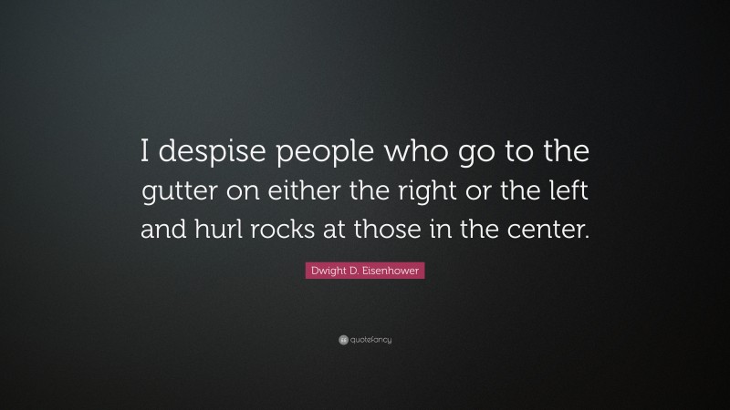 Dwight D. Eisenhower Quote: “I despise people who go to the gutter on either the right or the left and hurl rocks at those in the center.”