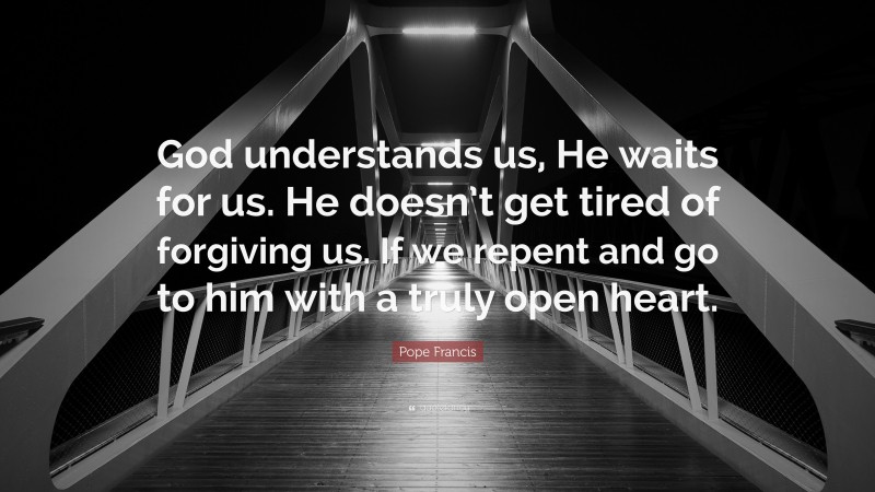 Pope Francis Quote: “God understands us, He waits for us. He doesn’t get tired of forgiving us. If we repent and go to him with a truly open heart.”