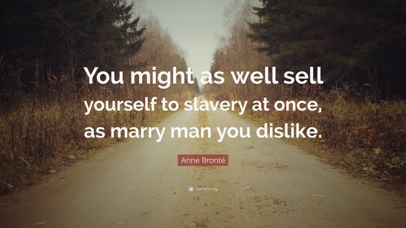 Anne Brontë Quote: “You might as well sell yourself to slavery at once, as marry man you dislike.”