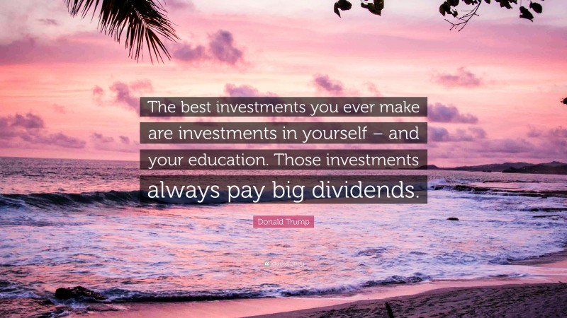 Donald Trump Quote: “The best investments you ever make are investments in yourself – and your education. Those investments always pay big dividends.”