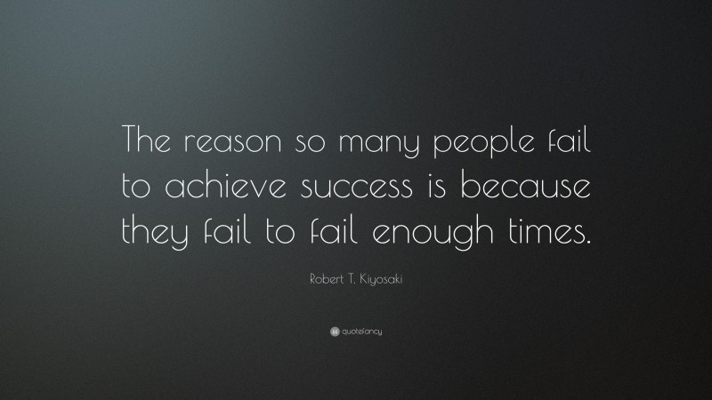 Robert T. Kiyosaki Quote: “The reason so many people fail to achieve success is because they fail to fail enough times.”