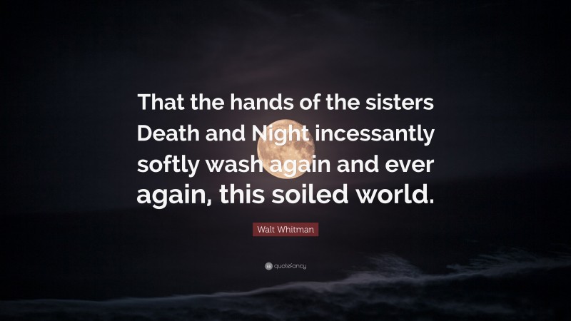 Walt Whitman Quote: “That the hands of the sisters Death and Night incessantly softly wash again and ever again, this soiled world.”