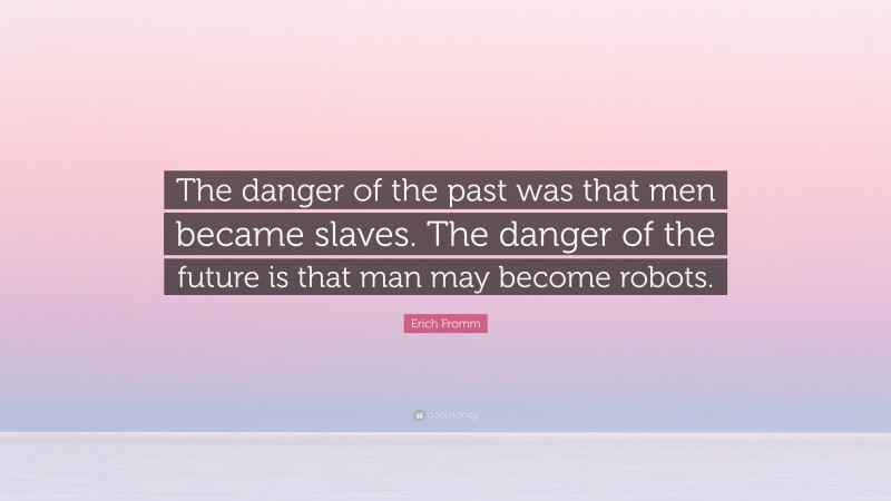 Erich Fromm Quote: “The danger of the past was that men became slaves. The danger of the future is that man may become robots.”