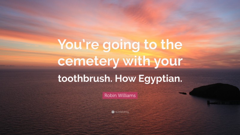 Robin Williams Quote: “You’re going to the cemetery with your toothbrush. How Egyptian.”