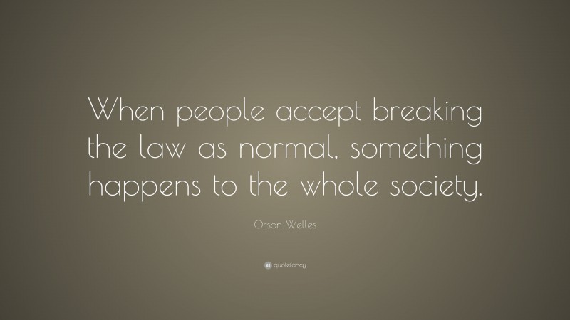 Orson Welles Quote: “When people accept breaking the law as normal, something happens to the whole society.”