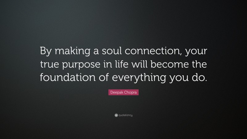 Deepak Chopra Quote: “By making a soul connection, your true purpose in life will become the foundation of everything you do.”