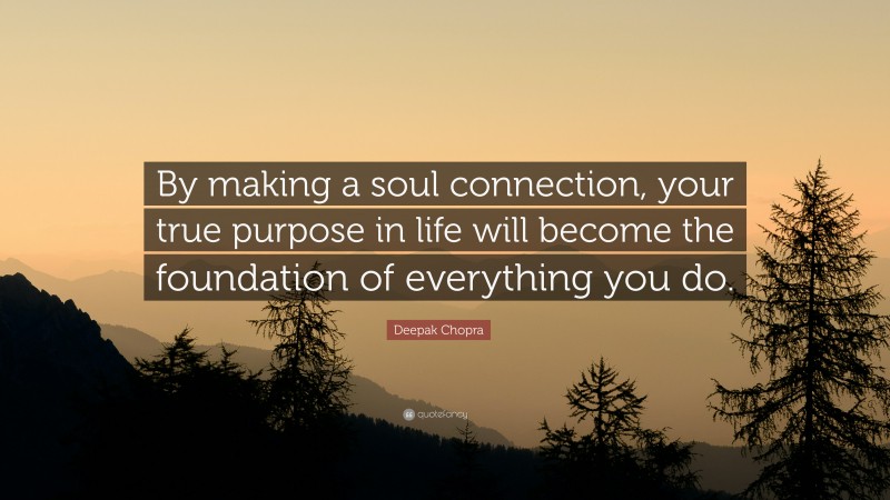Deepak Chopra Quote: “By making a soul connection, your true purpose in life will become the foundation of everything you do.”