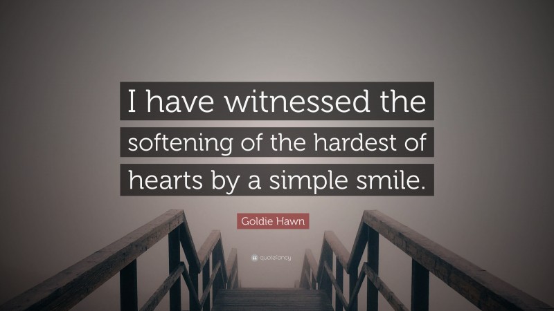 Goldie Hawn Quote: “I have witnessed the softening of the hardest of hearts by a simple smile.”