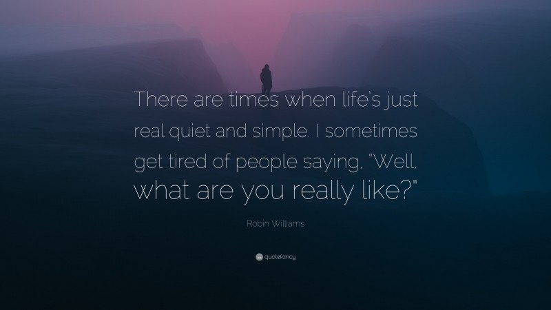 Robin Williams Quote: “There are times when life’s just real quiet and simple. I sometimes get tired of people saying, “Well, what are you really like?””