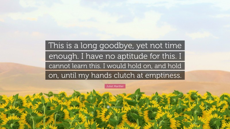 Juliet Marillier Quote: “This is a long goodbye, yet not time enough. I have no aptitude for this. I cannot learn this. I would hold on, and hold on, until my hands clutch at emptiness.”