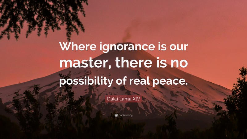 Dalai Lama XIV Quote: “Where ignorance is our master, there is no possibility of real peace.”
