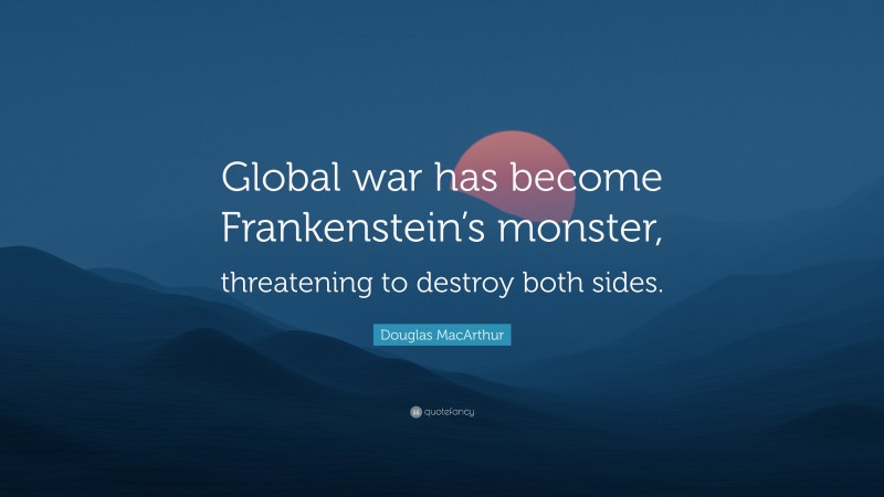 Douglas MacArthur Quote: “Global war has become Frankenstein’s monster, threatening to destroy both sides.”