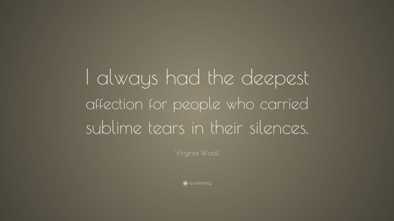 Virginia Woolf Quote: “I always had the deepest affection for people who carried sublime tears in their silences.”