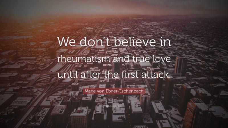 Marie von Ebner-Eschenbach Quote: “We don’t believe in rheumatism and true love until after the first attack.”