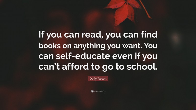 Dolly Parton Quote: “If you can read, you can find books on anything you want. You can self-educate even if you can’t afford to go to school.”