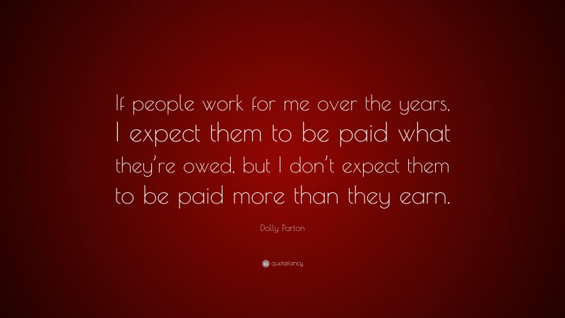 Dolly Parton Quote: “If people work for me over the years, I expect them to be paid what they’re owed, but I don’t expect them to be paid more than they earn.”