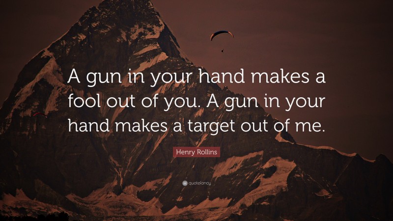 Henry Rollins Quote: “A gun in your hand makes a fool out of you. A gun in your hand makes a target out of me.”