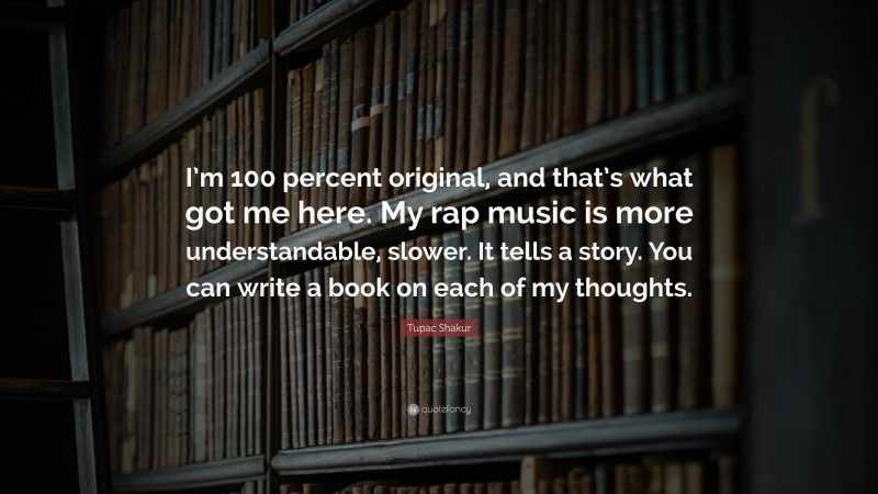 Tupac Shakur Quote: “I’m 100 percent original, and that’s what got me here. My rap music is more understandable, slower. It tells a story. You can write a book on each of my thoughts.”
