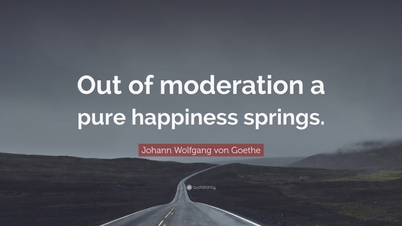 Johann Wolfgang von Goethe Quote: “Out of moderation a pure happiness springs.”