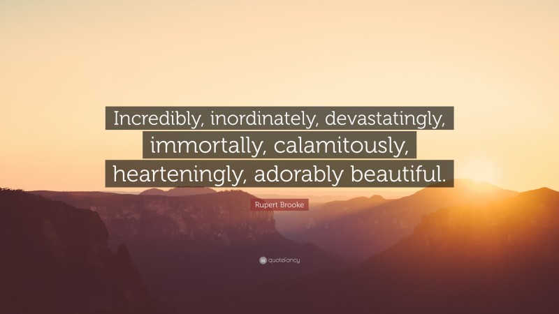 Rupert Brooke Quote: “Incredibly, inordinately, devastatingly, immortally, calamitously, hearteningly, adorably beautiful.”