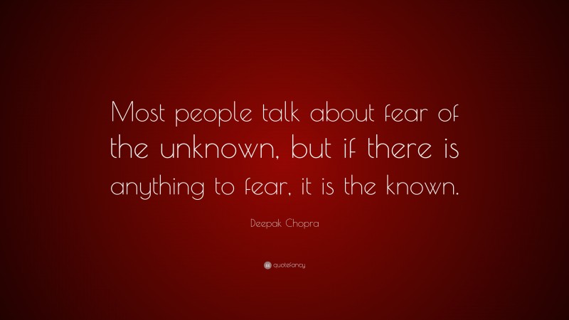 Deepak Chopra Quote: “Most people talk about fear of the unknown, but if there is anything to fear, it is the known.”