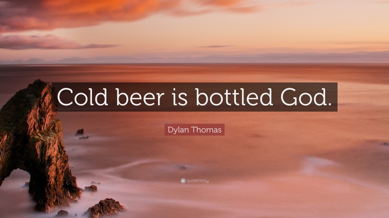 Dylan Thomas Quote: “Cold beer is bottled God.”
