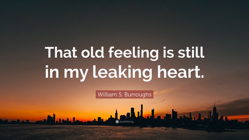 William S. Burroughs Quote: “That old feeling is still in my leaking heart.”