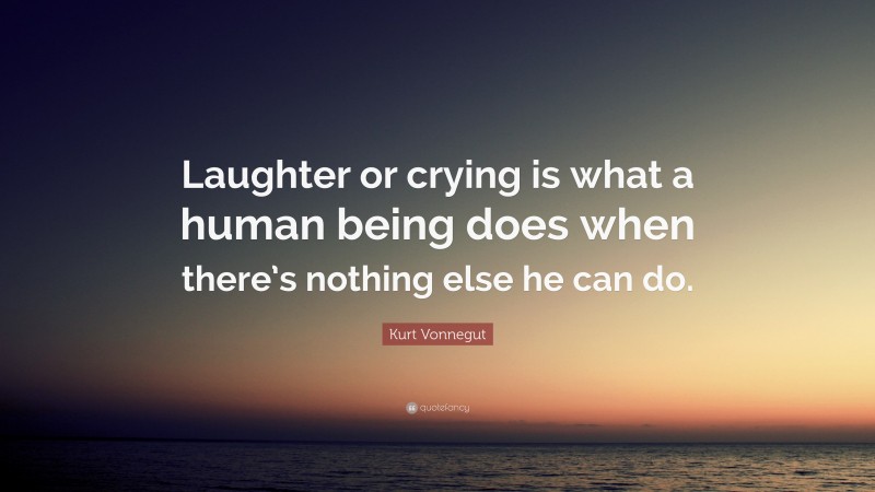 Kurt Vonnegut Quote: “Laughter or crying is what a human being does when there’s nothing else he can do.”