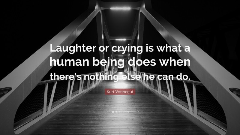 Kurt Vonnegut Quote: “Laughter or crying is what a human being does when there’s nothing else he can do.”
