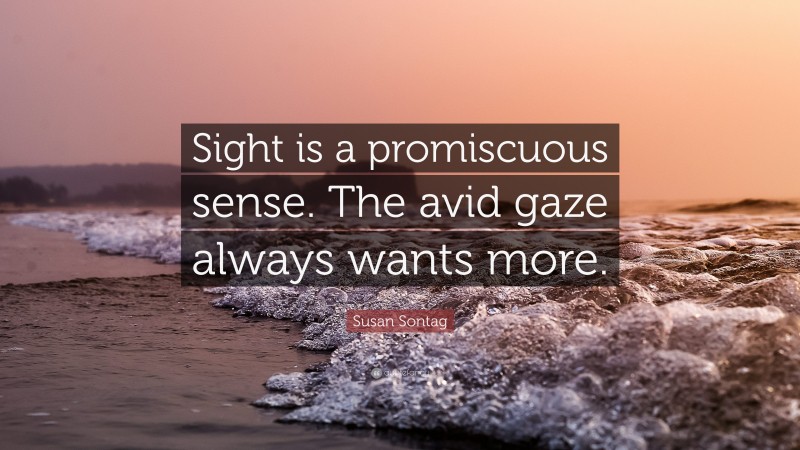 Susan Sontag Quote: “Sight is a promiscuous sense. The avid gaze always wants more.”
