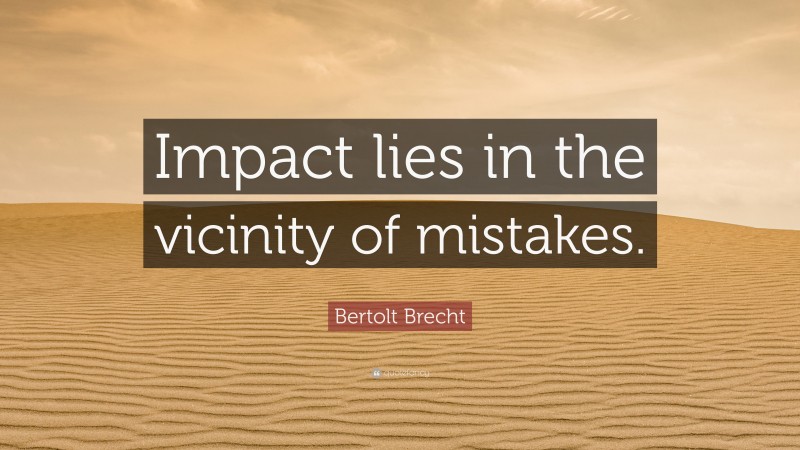 Bertolt Brecht Quote: “Impact lies in the vicinity of mistakes.”