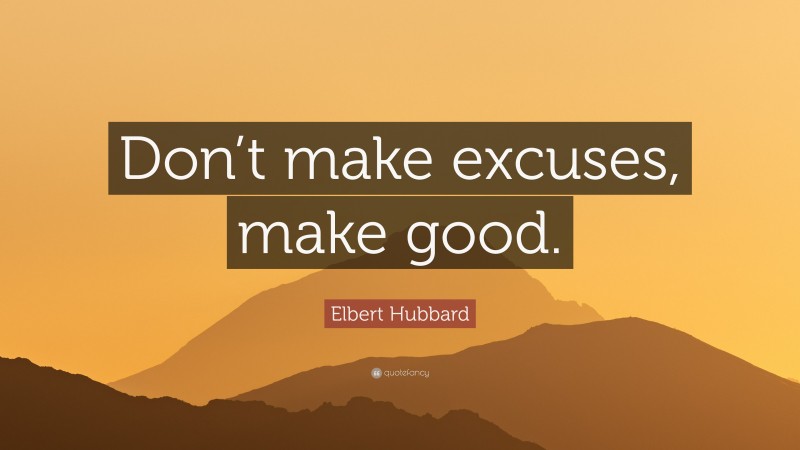 Elbert Hubbard Quote: “Don’t make excuses, make good.”