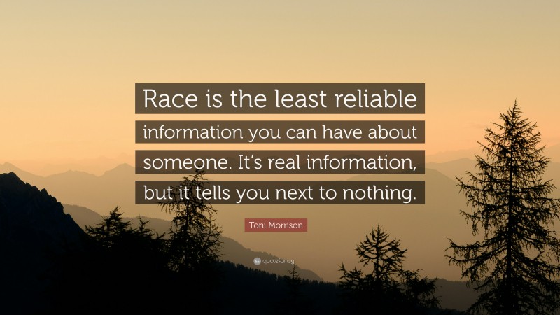 Toni Morrison Quote: “Race is the least reliable information you can have about someone. It’s real information, but it tells you next to nothing.”