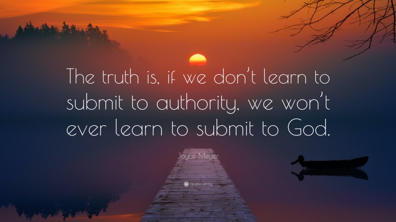 Joyce Meyer Quote: “The truth is, if we don’t learn to submit to authority, we won’t ever learn to submit to God.”