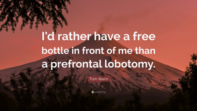 Tom Waits Quote: “I’d rather have a free bottle in front of me than a prefrontal lobotomy.”