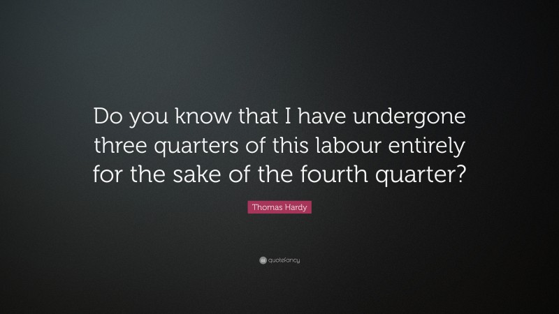 Thomas Hardy Quote: “Do you know that I have undergone three quarters of this labour entirely for the sake of the fourth quarter?”
