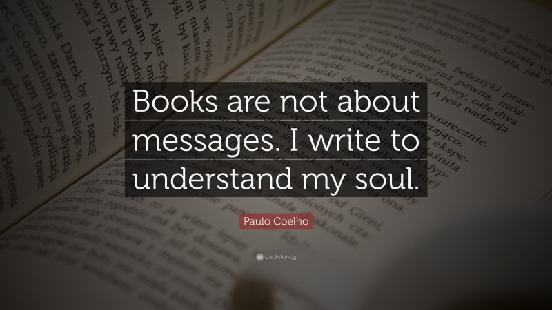 Paulo Coelho Quote: “Books are not about messages. I write to understand my soul.”