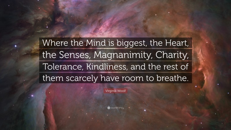 Virginia Woolf Quote: “Where the Mind is biggest, the Heart, the Senses, Magnanimity, Charity, Tolerance, Kindliness, and the rest of them scarcely have room to breathe.”