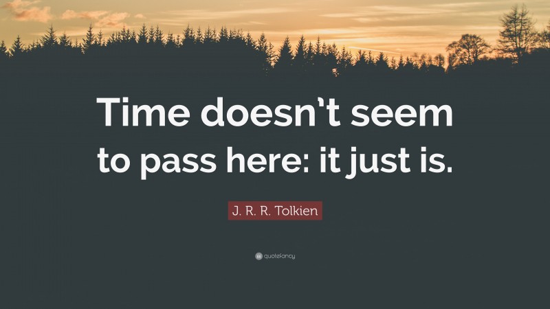 J. R. R. Tolkien Quote: “Time doesn’t seem to pass here: it just is.”