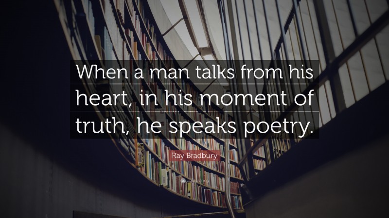 Ray Bradbury Quote: “When a man talks from his heart, in his moment of truth, he speaks poetry.”
