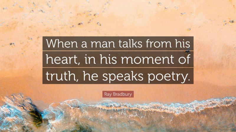Ray Bradbury Quote: “When a man talks from his heart, in his moment of truth, he speaks poetry.”
