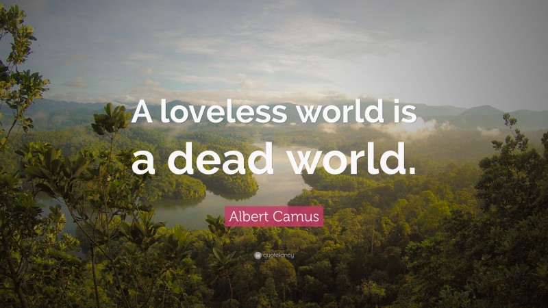 Albert Camus Quote: “A loveless world is a dead world.”