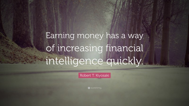 Robert T. Kiyosaki Quote: “Earning money has a way of increasing financial intelligence quickly.”